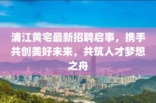 浦江黃宅最新招聘啟事，攜手共創(chuàng)美好未來(lái)，共筑人才夢(mèng)想之舟