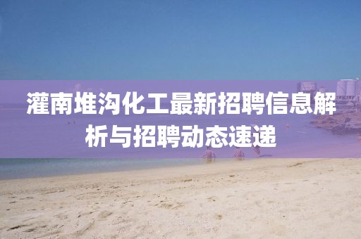 灌南堆溝化工最新招聘信息解析與招聘動(dòng)態(tài)速遞