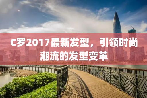 C羅2017最新發(fā)型，引領(lǐng)時尚潮流的發(fā)型變革