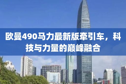 歐曼490馬力最新版牽引車，科技與力量的巔峰融合