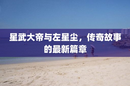 星武大帝與左星塵，傳奇故事的最新篇章