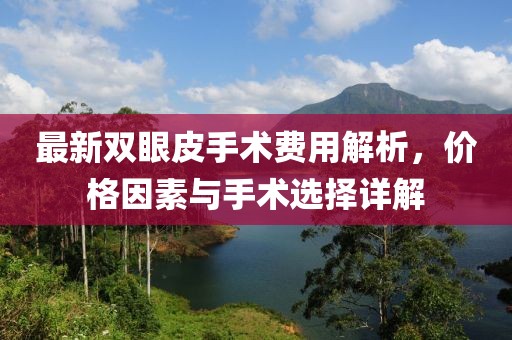 最新雙眼皮手術(shù)費(fèi)用解析，價(jià)格因素與手術(shù)選擇詳解
