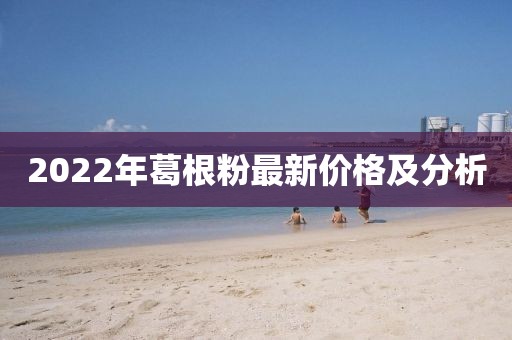 2022年葛根粉最新價格及分析