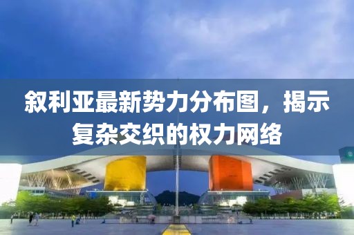 敘利亞最新勢(shì)力分布圖，揭示復(fù)雜交織的權(quán)力網(wǎng)絡(luò)