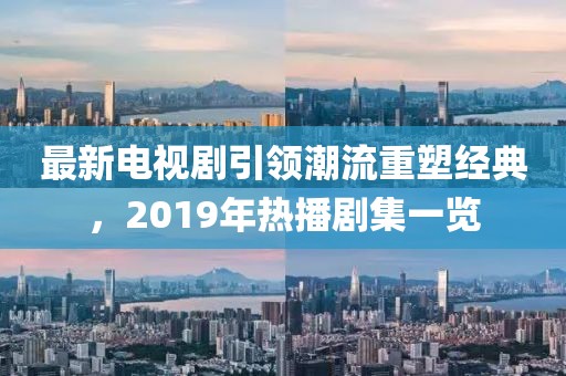 最新電視劇引領(lǐng)潮流重塑經(jīng)典，2019年熱播劇集一覽