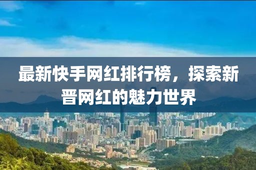 最新快手網(wǎng)紅排行榜，探索新晉網(wǎng)紅的魅力世界