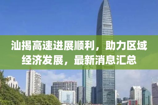 汕揭高速進(jìn)展順利，助力區(qū)域經(jīng)濟(jì)發(fā)展，最新消息匯總