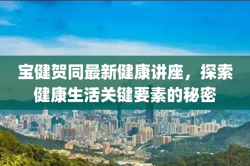 寶健賀同最新健康講座，探索健康生活關(guān)鍵要素的秘密