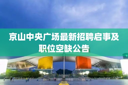 京山中央廣場最新招聘啟事及職位空缺公告