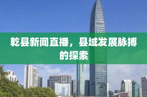 乾縣新聞直播，縣域發(fā)展脈搏的探索