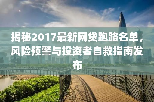 揭秘2017最新網(wǎng)貸跑路名單，風(fēng)險預(yù)警與投資者自救指南發(fā)布