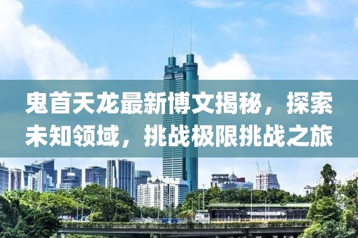 鬼首天龍最新博文揭秘，探索未知領(lǐng)域，挑戰(zhàn)極限挑戰(zhàn)之旅