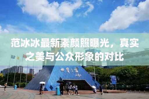 范冰冰最新素顏照曝光，真實(shí)之美與公眾形象的對(duì)比