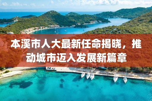 本溪市人大最新任命揭曉，推動(dòng)城市邁入發(fā)展新篇章