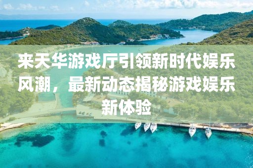 來(lái)天華游戲廳引領(lǐng)新時(shí)代娛樂(lè)風(fēng)潮，最新動(dòng)態(tài)揭秘游戲娛樂(lè)新體驗(yàn)