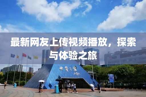 最新網(wǎng)友上傳視頻播放，探索與體驗(yàn)之旅