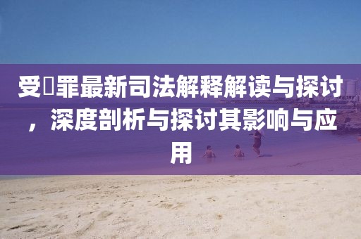 受陏罪最新司法解釋解讀與探討，深度剖析與探討其影響與應(yīng)用