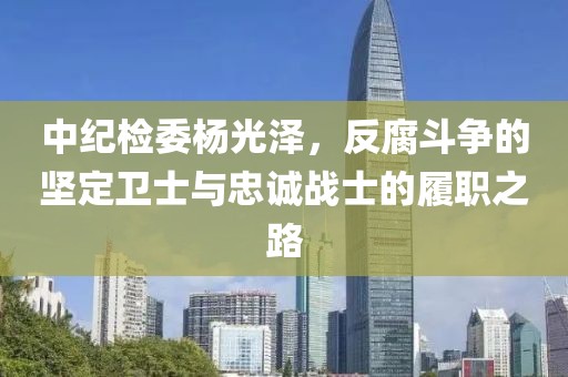 中紀檢委楊光澤，反腐斗爭的堅定衛(wèi)士與忠誠戰(zhàn)士的履職之路