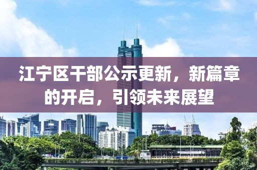 江寧區(qū)干部公示更新，新篇章的開啟，引領(lǐng)未來展望