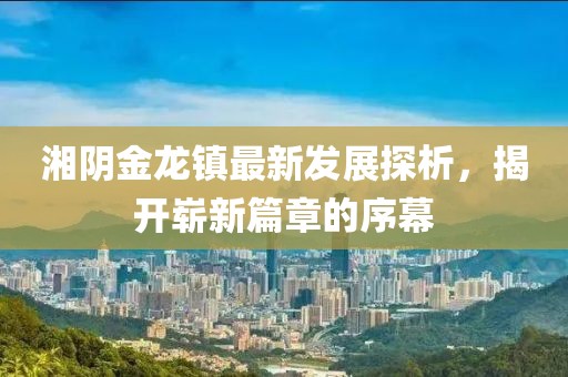 湘陰金龍鎮(zhèn)最新發(fā)展探析，揭開嶄新篇章的序幕