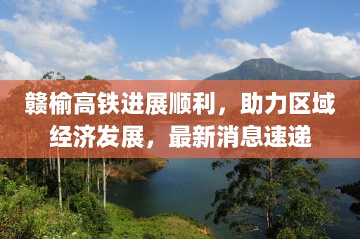 贛榆高鐵進(jìn)展順利，助力區(qū)域經(jīng)濟(jì)發(fā)展，最新消息速遞