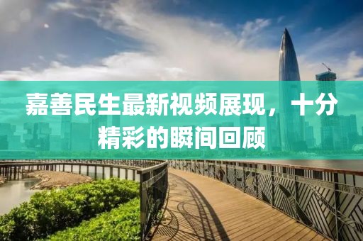 嘉善民生最新視頻展現(xiàn)，十分精彩的瞬間回顧
