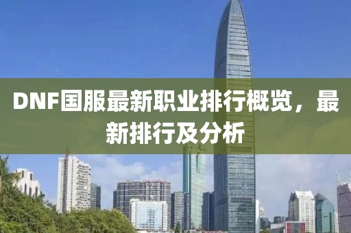 DNF國服最新職業(yè)排行概覽，最新排行及分析