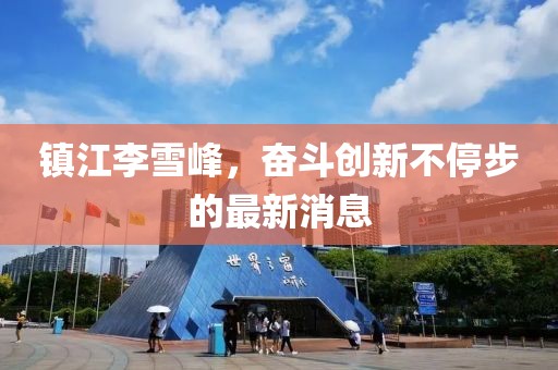 鎮(zhèn)江李雪峰，奮斗創(chuàng)新不停步的最新消息