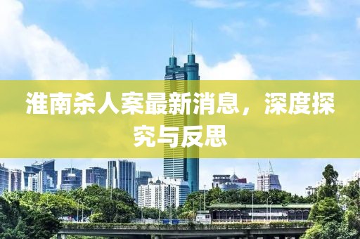 淮南殺人案最新消息，深度探究與反思