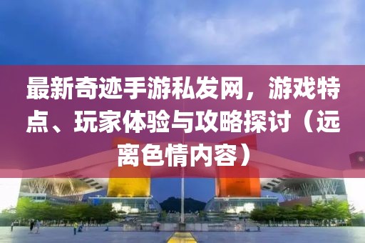 最新奇跡手游私發(fā)網(wǎng)，游戲特點、玩家體驗與攻略探討（遠離色情內(nèi)容）