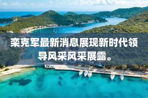 欒克軍最新消息展現(xiàn)新時代領(lǐng)導(dǎo)風(fēng)采風(fēng)采展露。