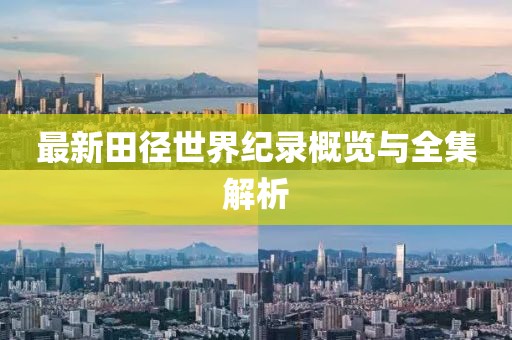 最新田徑世界紀(jì)錄概覽與全集解析