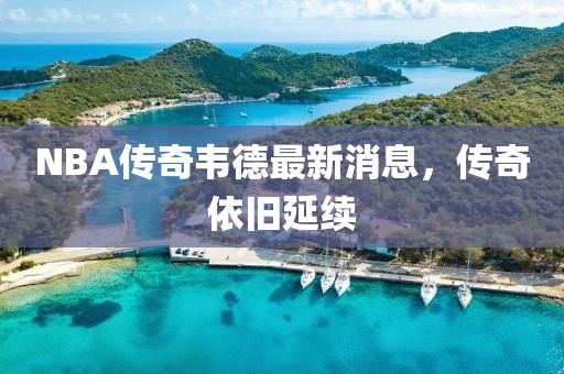 NBA傳奇韋德最新消息，傳奇依舊延續(xù)