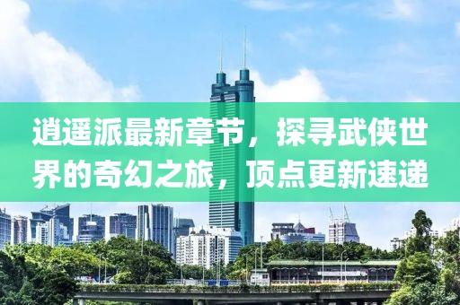 逍遙派最新章節(jié)，探尋武俠世界的奇幻之旅，頂點(diǎn)更新速遞