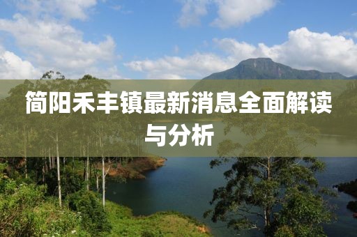 簡(jiǎn)陽(yáng)禾豐鎮(zhèn)最新消息全面解讀與分析