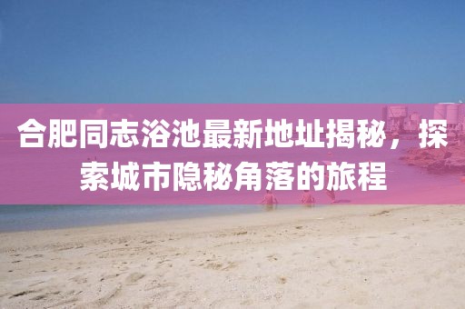 合肥同志浴池最新地址揭秘，探索城市隱秘角落的旅程