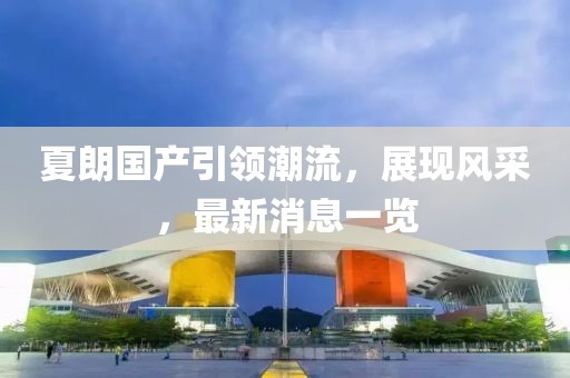 夏朗國產(chǎn)引領(lǐng)潮流，展現(xiàn)風(fēng)采，最新消息一覽