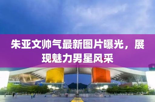 朱亞文帥氣最新圖片曝光，展現(xiàn)魅力男星風采