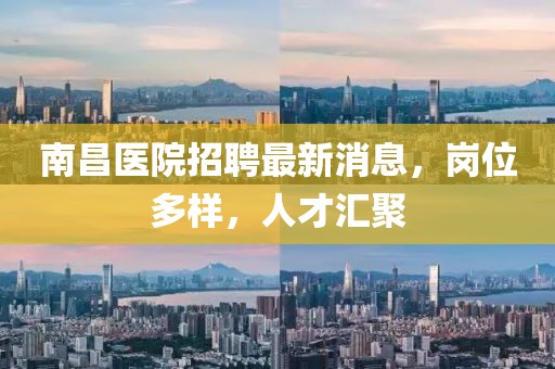 南昌醫(yī)院招聘最新消息，崗位多樣，人才匯聚