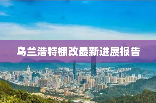 烏蘭浩特棚改最新進(jìn)展報(bào)告