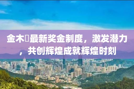 金木芃最新獎金制度，激發(fā)潛力，共創(chuàng)輝煌成就輝煌時刻
