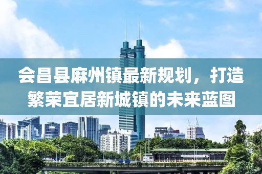會昌縣麻州鎮(zhèn)最新規(guī)劃，打造繁榮宜居新城鎮(zhèn)的未來藍圖