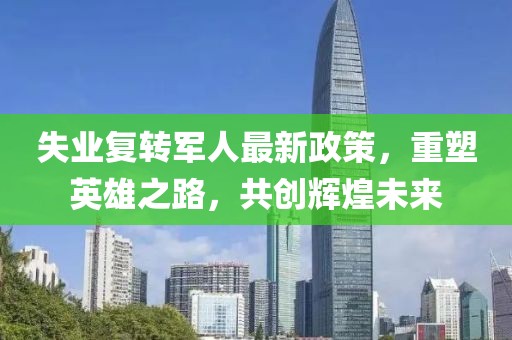失業(yè)復轉軍人最新政策，重塑英雄之路，共創(chuàng)輝煌未來