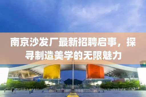 南京沙發(fā)廠最新招聘啟事，探尋制造美學(xué)的無限魅力