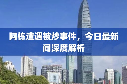 阿棟遭遇被炒事件，今日最新聞深度解析