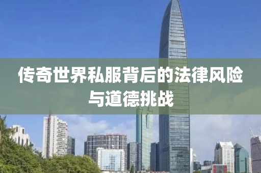 傳奇世界私服背后的法律風險與道德挑戰(zhàn)