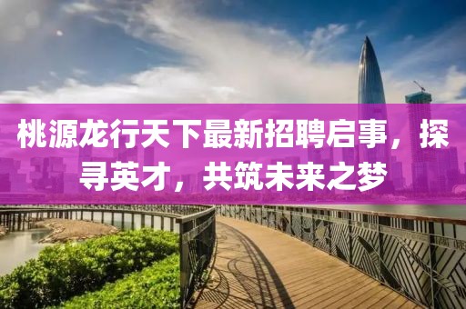 桃源龍行天下最新招聘啟事，探尋英才，共筑未來之夢