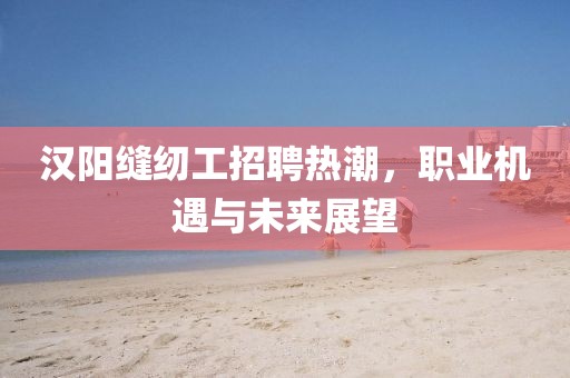 漢陽縫紉工招聘熱潮，職業(yè)機(jī)遇與未來展望