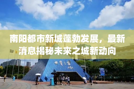 南陽(yáng)都市新城蓬勃發(fā)展，最新消息揭秘未來(lái)之城新動(dòng)向