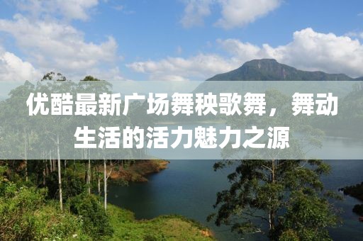 優(yōu)酷最新廣場舞秧歌舞，舞動(dòng)生活的活力魅力之源